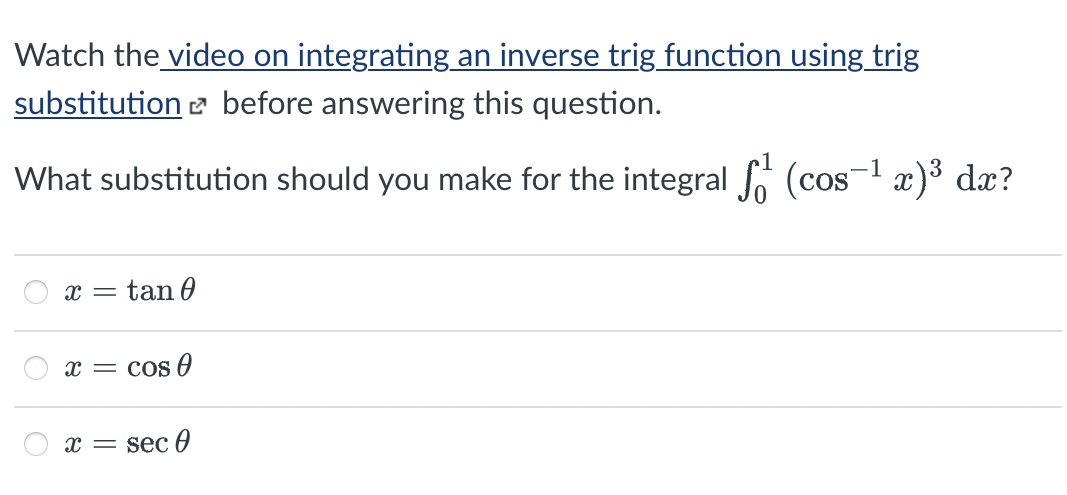 Watch the video on integrating an inverse trig function using trig
substitution e before answering this question.
What substitution should you make for the integral 6 (cos-1 x)³ dx?
x =
- tan 0
x = cos 0
x = sec 0
