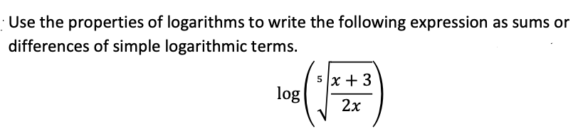 Use the properties of logarithms to write the following expression as sums or
differences of simple logarithmic terms.
5x + 3
log
2x