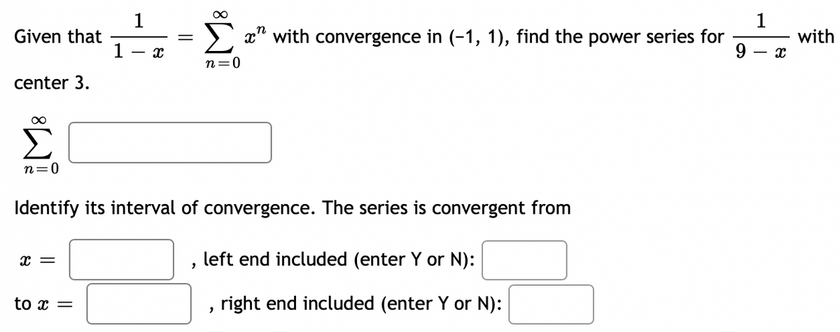 1
Given that
1
1
with
x" with convergence in (-1, 1), find the power series for
n=0
center 3.
n=0
Identify its interval of convergence. The series is convergent from
left end included (enter Y or N):
to x =
right end included (enter Y or N):

