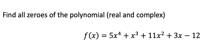 Find all zeroes of the polynomial (real and complex)
f(x) = 5x¹ + x³ + 11x² + 3x − 12