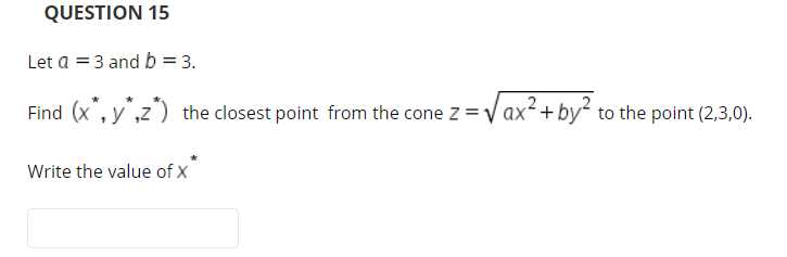 QUESTION 15
Let a = 3 and b = 3.
Find (x", y",z")
the closest point from the cone z =V ax²+by² to the point (2,3,0).
Write the value of X
