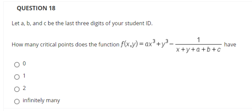 QUESTION 18
Let a, b, and c be the last three digits of your student ID.
1
How many critical points does the function f(x,y) = ax³+y³ –
have
x+y+a+b+c
1
O infinitely many
