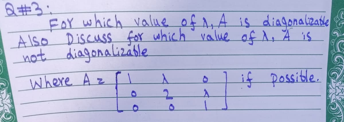 Q #3:
FoY which value of A is diagonalizatde
Also DiscusS for which value of A, A is
not diagonalizáble
Where A z
if possible.
2.
