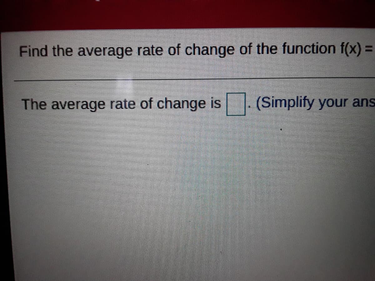 Find the average rate of change of the function f(x) =
The average rate of change is
(Simplify your ans
