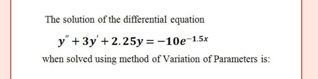 The solution of the differential equation
y" + 3y'+2.25y = -10e-1.5x
when solved using method of Variation of Parameters is:
