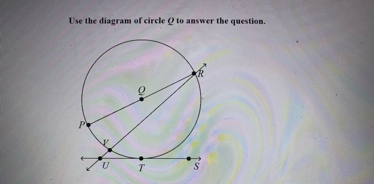 Use the diagram of circle Q to answer the question.
P
T
