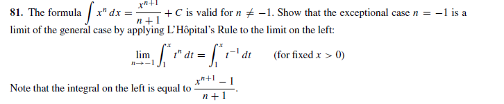 81. The formula x" dx =
limit of the general case by applying L'Hôpital's Rule to the limit on the left:
+C is valid for n + -1. Show that the exceptional case n = -1 is a
%3D
n +1
lim
t" dt =
(for fixed x > 0)
Note that the integral on the left is equal to
n+1
