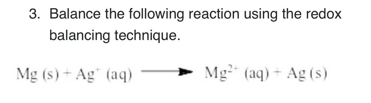 3. Balance the following reaction using the redox
balancing technique.
Mg (s) + Ag" (aq)
Mg (aq) + Ag (s)
