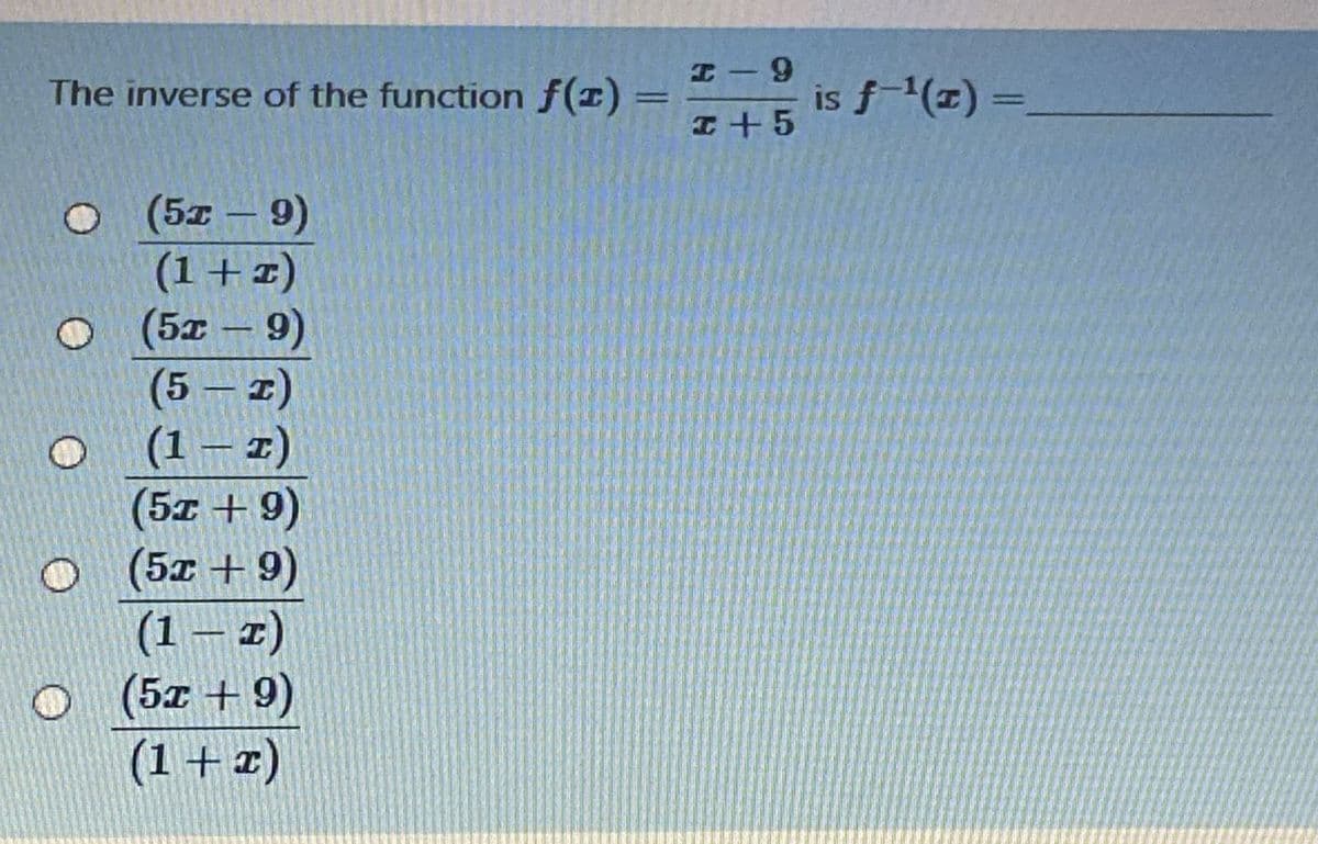 The inverse of the function f(1)
is f (z) =
(5x – 9)
(1+1)
(5x - 9)
(5 – 2)
(1 – z)
(5z +9)
-
(6+ 1g)
(1 – z)
(5z + 9)
(1+ z)
