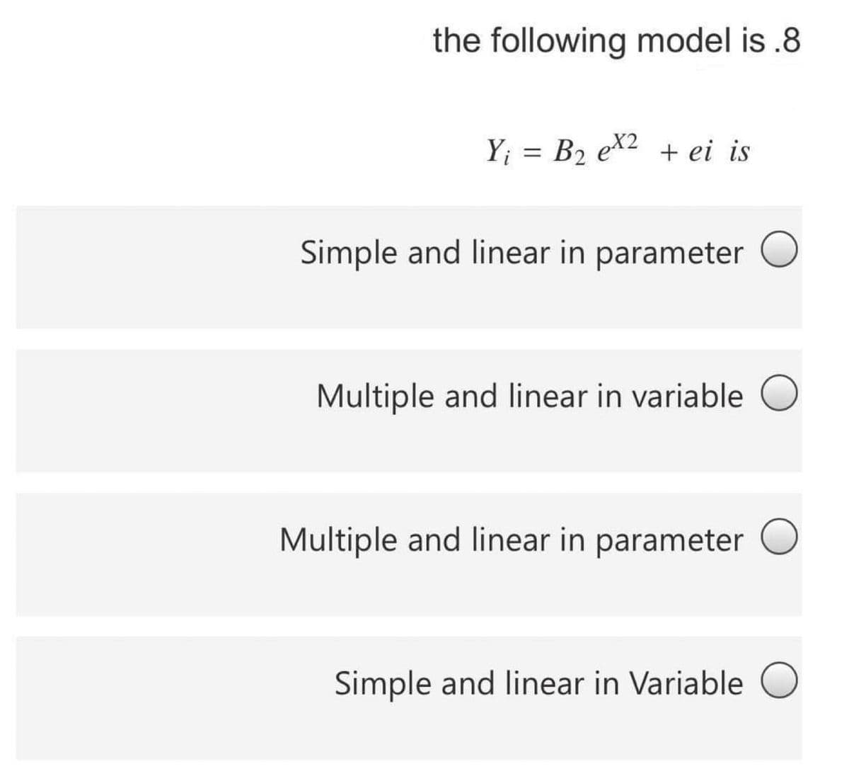 the following model is .8
Y; = B2 ex2 + ei is
Simple and linear in parameter O
Multiple and linear in variable O
Multiple and linear in parameter O
Simple and linear in Variable O
