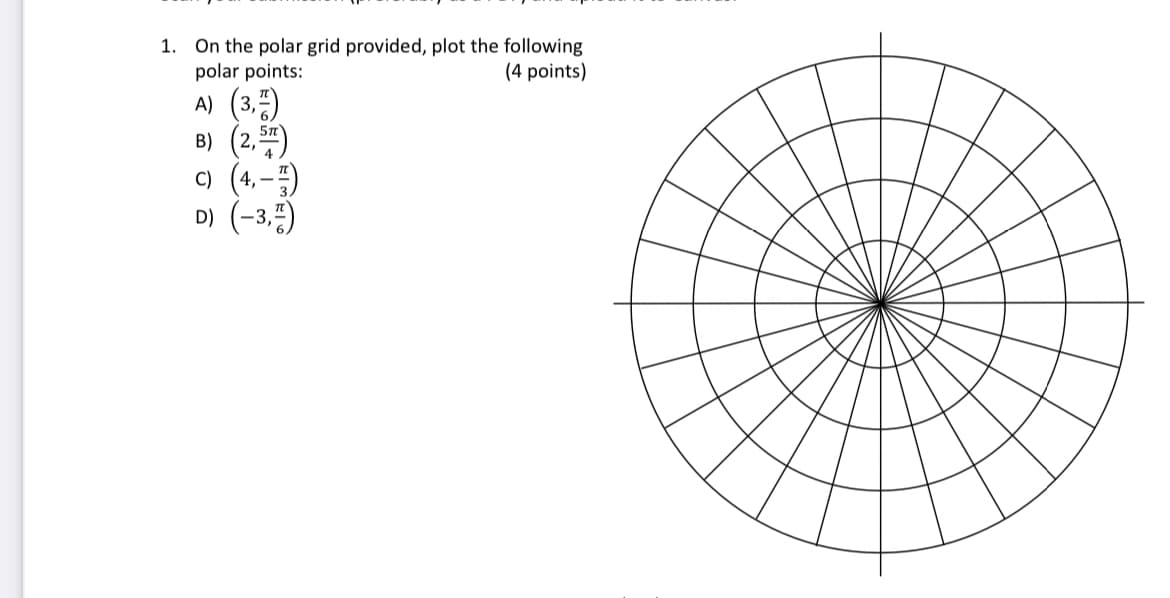 1. On the polar grid provided, plot the following
polar points:
(4 points)
A) (3,5)
B) (2,)
c) (4,-)
D) (-3,)
57

