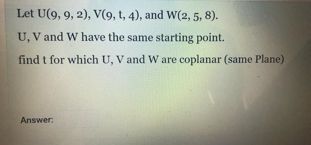 Let U(9, 9, 2), V(9, t, 4), and W(2, 5, 8).
U, V and W have the same starting point.
find t for which U, V and W are coplanar (same Plane)
Answer:
