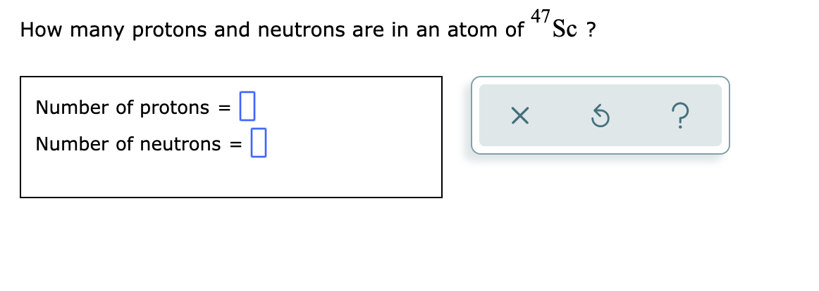 47,
How many protons and neutrons are in an atom of "Sc ?
Number of protons = |
Number of neutrons =
