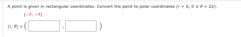 A point is given in rectangular coordinates. Convert the point to polar coordinates (r > 0, 0 s 0 < 27).
(-7, –7)
(r, 0)
