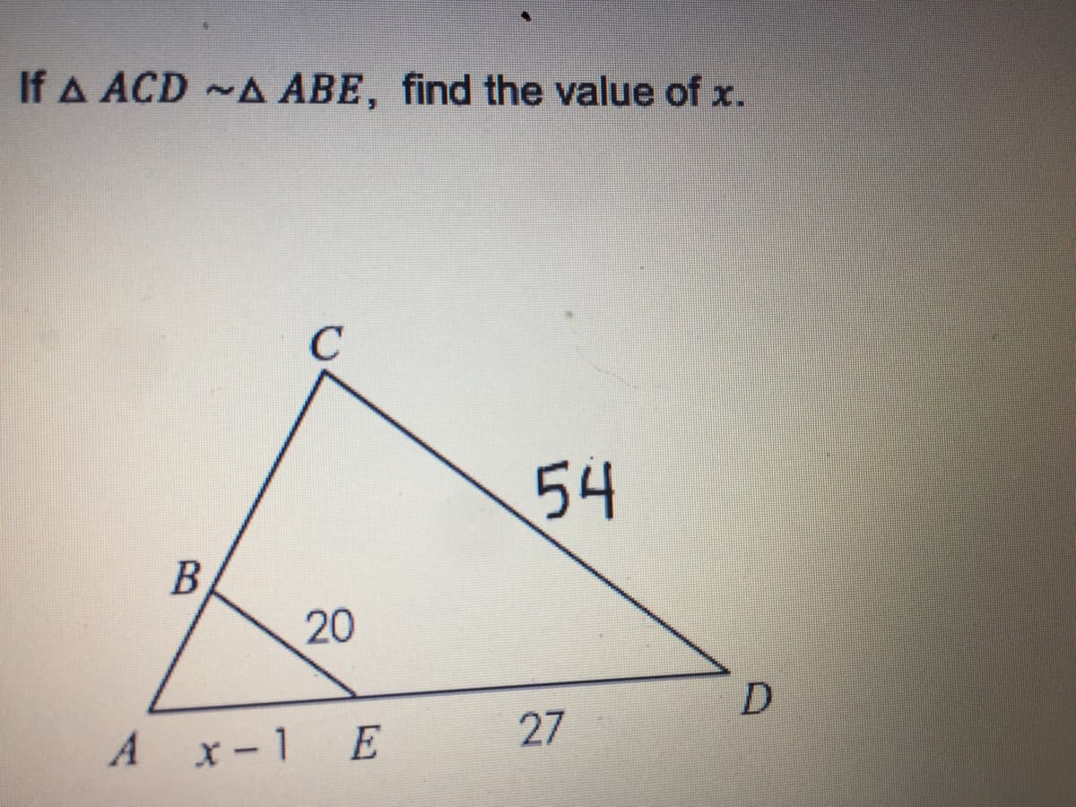 If A ACD ~A ABE, find the value of x.
54
B
20
D.
27
A x-1 E

