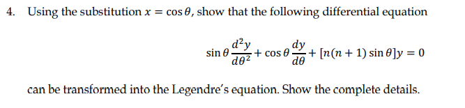 4. Using the substitution x = cos 0, show that the following differential equation
d?y
dy
sin 0
·+ cos 0
+ [n(n+ 1) sin 8]y = 0
de?
de
can be transformed into the Legendre's equation. Show the complete details.
