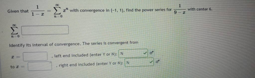 1
Given that
1
T" with convergence in (-1, 1), find the power series for
6.
with center 6.
n0
Identify its interval of convergence. The series is convergent from
left end included (enter Y or N): N
to r
right end included (enter Y or N): N
