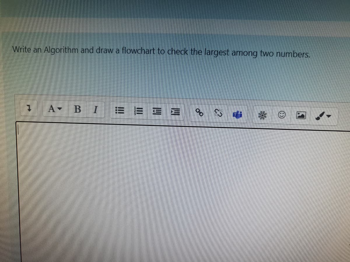 Write an Algorithm and draw a flowchart to check the largest among two numbers.
A BI
E E E E
