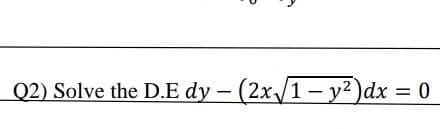 Q2) Solve the D.E dy - (2x/1- y?)dx 0
