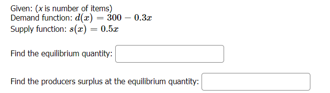 Given: (x is number of items)
Demand function: d(x) = 300 – 0.3x
Supply function: s(x) = 0.5x
Find the equilibrium quantity:
Find the producers surplus at the equilibrium quantity:

