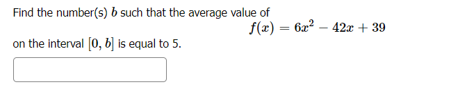 Find the number(s) b such that the average value of
f(x) = 6x? – 42x + 39
on the interval [0, b] is equal to 5.
