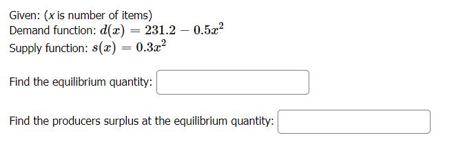 Given: (x is number of items)
Demand function: d(x) = 231.2 – 0.52?
Supply function: s(x) = 0.3x?
Find the equilibrium quantity:
Find the producers surplus at the equilibrium quantity:
