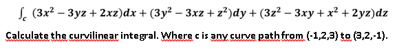 S. (3x² – 3yz + 2xz)dx + (3y² – 3xz + z²)dy + (3z² – 3xy + x² + 2yz)dz
Calculate the curvilinear integral. Where c is any curve path from (-1,2,3) to (3,2,-1).
wwwm m
wwwn t ww
