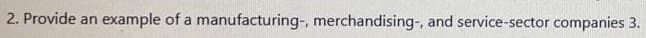 2. Provide an
example of a manufacturing-, merchandising-, and service-sector companies 3.

