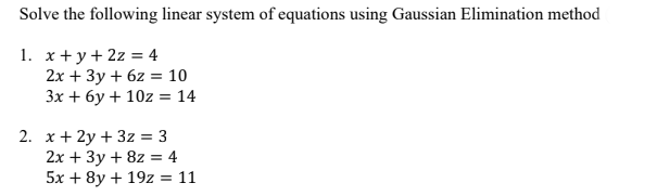 Solve the following linear system of equations using Gaussian Elimination method
1. x+ y+ 2z = 4
2х + Зу + 62 %3 10
Зх + 6у + 102%3D 14
2. x+ 2y + 3z = 3
2х + Зу + 82 %3D 4
5x + 8y + 19z = 11
