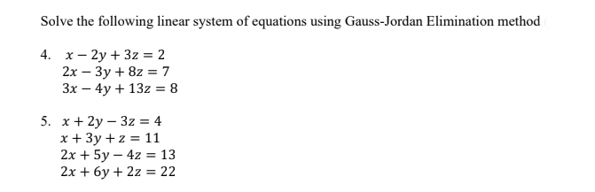 Solve the following linear system of equations using Gauss-Jordan Elimination method
4. х— 2у + 32%3D2
2х — Зу + 82 3 7
Зх — 4у + 13z%3D 8
5. х+2у — 32%3D 4
х+ 3у +2 %3D 11
2х + 5у — 42 3 13
2х + 6у + 2z 3 22
