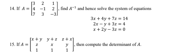 [3
14. If A = |4 -1
17
2
1
2
find A-1 and hence solve the system of equations
3
-3
3x + 4y + 7z = 14
2x – y + 3z = 4
х+2у — 32 %3 0
[x + y y+z z+x
15. If A =
y
then compute the determinant of A.
1
४
