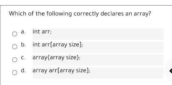 Which of the following correctly declares an array?
a.
int arr;
b. int arr[array size];
O C.
array{array size}:
d. array arr[array size]:
