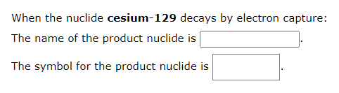 When the nuclide cesium-129 decays by electron capture:
The name of the product nuclide is
The symbol for the product nuclide is
