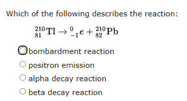 Which of the following describes the reaction:
210 Tl →°,e + 32 Pb
210 Pb
81
Obombardment reaction
positron emission
alpha decay reaction
beta decay reaction
