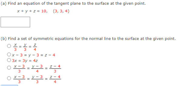 (a) Find an equation of the tangent plane to the surface at the given point.
x + y + z = 10, (3, 3, 4)
(b) Find a set of symmetric equations for the normal line to the surface at the given point.
O X = L = z
3
4
3
Ox - 3 = y - 3 = z - 4
O 3x = 3y = 4z
х-3
y – 3 - z - 4
3
4
3
4
