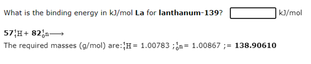 What is the binding energy in kJ/mol La for lanthanum-139?
|k]/mol
57;H+ 82;n
The required masses (g/mol) are:H= 1.00783 ;ón= 1.00867 ;= 138.90610
