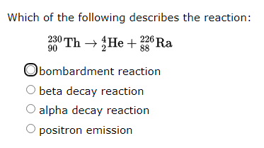 Which of the following describes the reaction:
230 Th → He + 226 Ra
90
88
Obombardment reaction
beta decay reaction
alpha decay reaction
O positron emission
