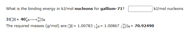 What is the binding energy in kJ/mol nucleons for gallium-71?
kJ/mol nucleons
31 H+ 40;nGa
The required masses (g/mol) are:{H= 1.00783 ;;n= 1.00867 ;Ga = 70.92490
