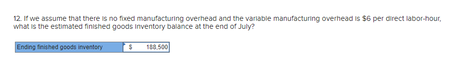 12. If we assume that there is no fixed manufacturing overhead and the variable manufacturing overhead is $6 per direct labor-hour,
what is the estimated finished goods Inventory balance at the end of July?
Ending finished goods inventory
188,500
