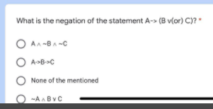 What is the negation of the statement A-> (B v(or) C)?*
O An -BA -C
O A»B»C
A>B-C
O None of the mentioned
-A ABVC
