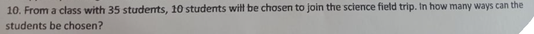 10. From a class with 35 students, 10 students witt be chosen to join the science field trip. In how many ways can the
students be chosen?
