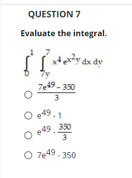 QUESTION 7
Evaluate the integral.
x4 ex?y dx dy
7y
7e49 - 350
O e49-1
e 49 3
3
350
O 7e49- 350

