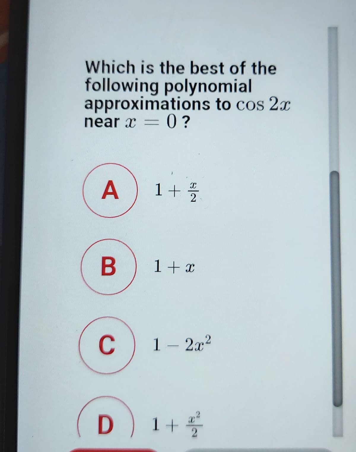 Which is the best of the
following polynomial
approximations to cos 2x
near x = 0 ?
A
1+%5
B) 1+x
C
1– 2x2
D) 1+
