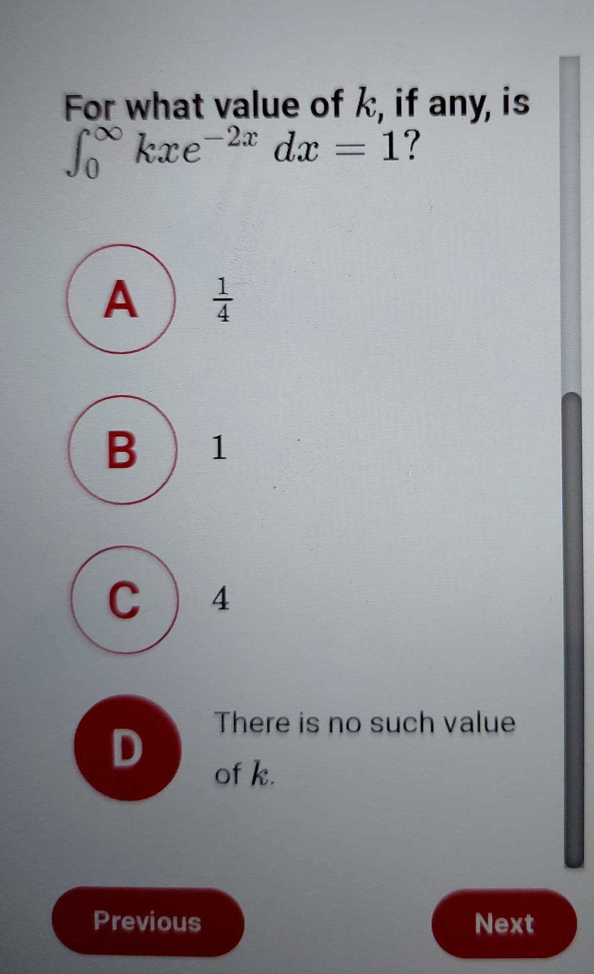 For what value of k, if any, is
-2x dr = 1?
kxe
A
1
4.
There is no such value
of k.
Previous
Next
1/4
