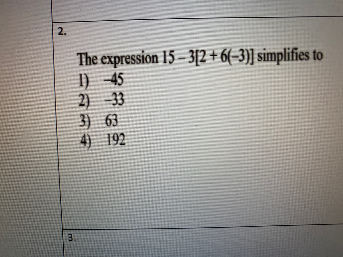 The expression 15- 3[2+6(-3)] simplifies to
I) 45
2) -33
3) 63
4) 192
