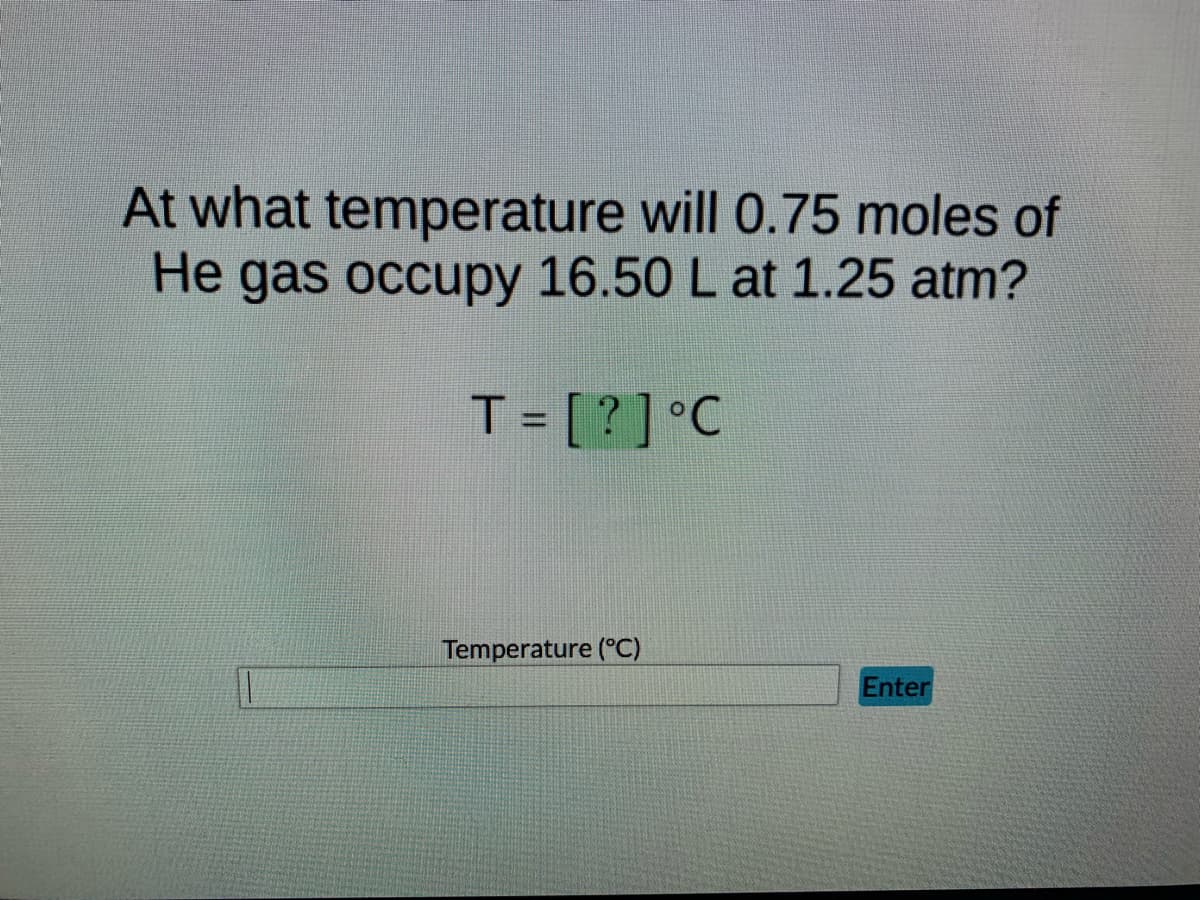 At what temperature will 0.75 moles of
He gas occupy 16.50 L at 1.25 atm?
T = [?] °C
Enter
Temperature (°C)
