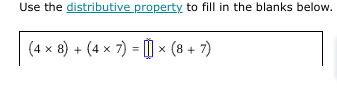 Use the distributive property to fill in the blanks below.
(4 x 8) + (4 x 7) = | × (8 + 7)
