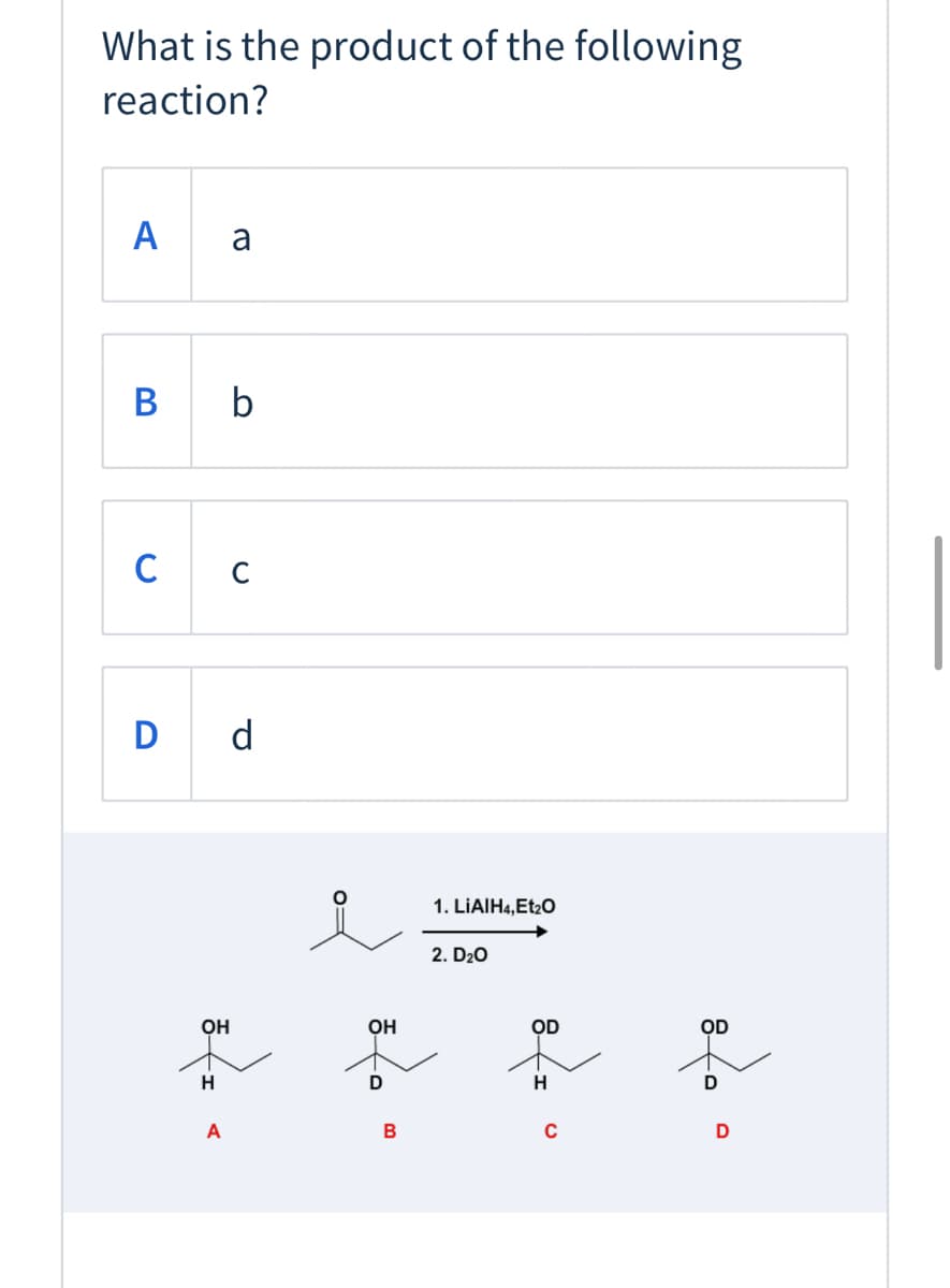 What is the product of the following
reaction?
A
a
B b
C
D d
1. LİAIH4,Et20
2. D20
OH
OH
OD
OD
A
C
