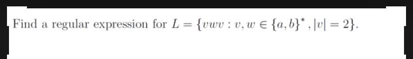 Find a regular expression for L = {vwv : v,w E {a,b}* , \v] = 2}.
%3D
