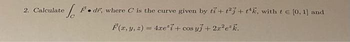 efF.dr, where C is the curve given by ti + 123 + tk, with t = [0, 1] and
F(x, y, z) = 4xe³7 + cos y + 2r²e³k.
2. Calculate